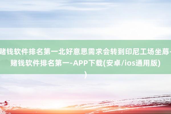 赌钱软件排名第一北好意思需求会转到印尼工场坐蓐-赌钱软件排名第一-APP下载(安卓/ios通用版)