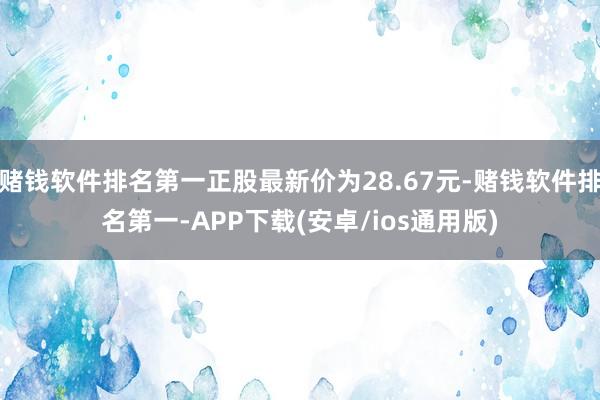 赌钱软件排名第一正股最新价为28.67元-赌钱软件排名第一-APP下载(安卓/ios通用版)