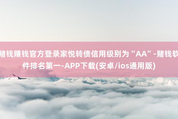 赌钱赚钱官方登录家悦转债信用级别为“AA”-赌钱软件排名第一-APP下载(安卓/ios通用版)