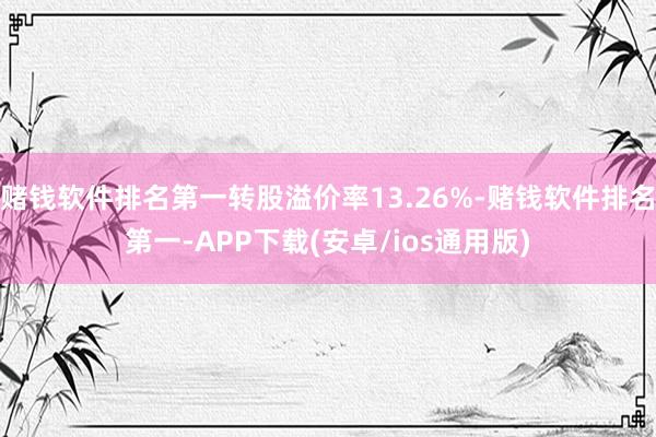 赌钱软件排名第一转股溢价率13.26%-赌钱软件排名第一-APP下载(安卓/ios通用版)