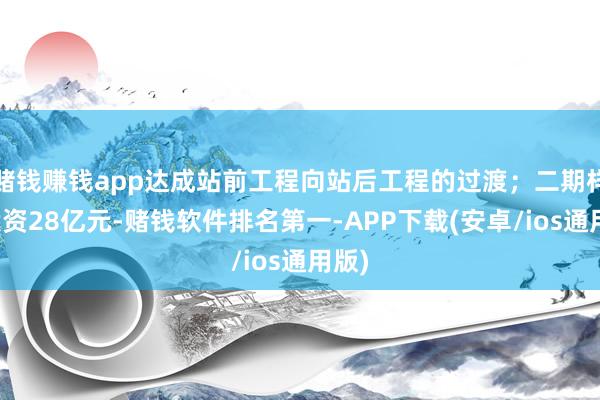 赌钱赚钱app达成站前工程向站后工程的过渡；二期样式投资28亿元-赌钱软件排名第一-APP下载(安卓/ios通用版)