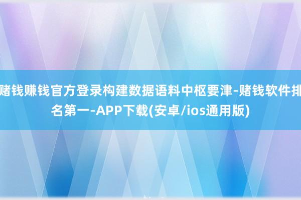 赌钱赚钱官方登录构建数据语料中枢要津-赌钱软件排名第一-APP下载(安卓/ios通用版)
