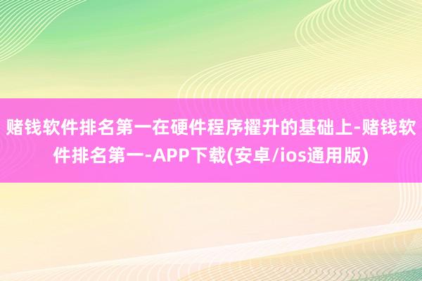 赌钱软件排名第一　　在硬件程序擢升的基础上-赌钱软件排名第一-APP下载(安卓/ios通用版)