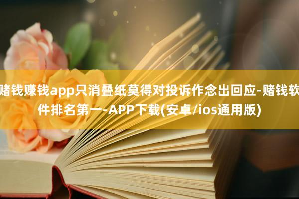 赌钱赚钱app只消叠纸莫得对投诉作念出回应-赌钱软件排名第一-APP下载(安卓/ios通用版)
