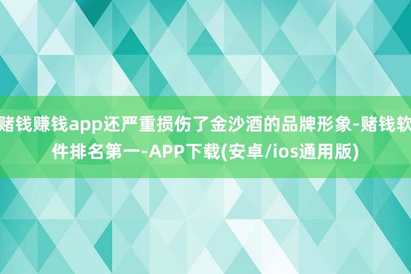 赌钱赚钱app还严重损伤了金沙酒的品牌形象-赌钱软件排名第一-APP下载(安卓/ios通用版)