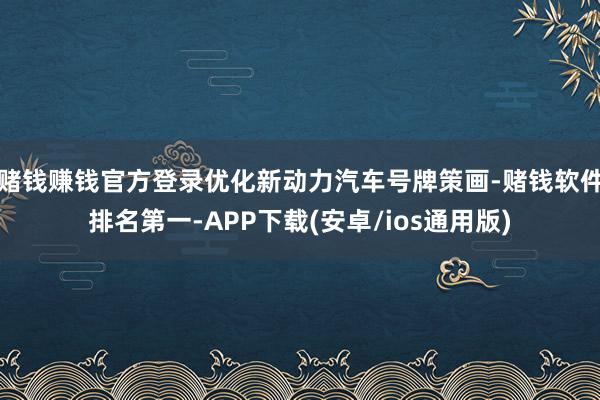 赌钱赚钱官方登录优化新动力汽车号牌策画-赌钱软件排名第一-APP下载(安卓/ios通用版)