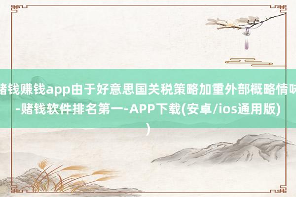 赌钱赚钱app由于好意思国关税策略加重外部概略情味-赌钱软件排名第一-APP下载(安卓/ios通用版)