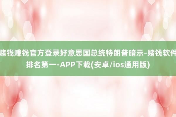 赌钱赚钱官方登录好意思国总统特朗普暗示-赌钱软件排名第一-APP下载(安卓/ios通用版)