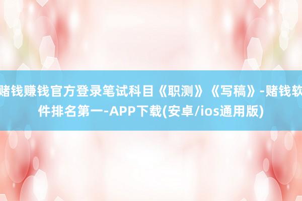 赌钱赚钱官方登录笔试科目《职测》《写稿》-赌钱软件排名第一-APP下载(安卓/ios通用版)