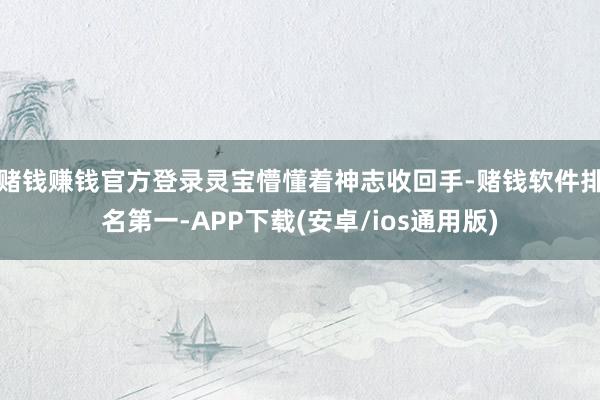 赌钱赚钱官方登录灵宝懵懂着神志收回手-赌钱软件排名第一-APP下载(安卓/ios通用版)