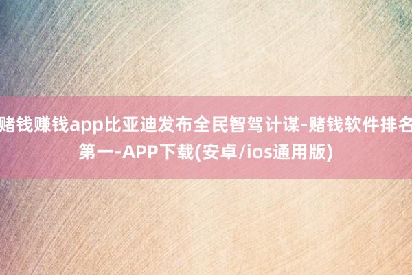 赌钱赚钱app比亚迪发布全民智驾计谋-赌钱软件排名第一-APP下载(安卓/ios通用版)