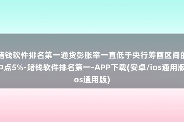 赌钱软件排名第一通货彭胀率一直低于央行筹画区间的中点5%-赌钱软件排名第一-APP下载(安卓/ios通用版)