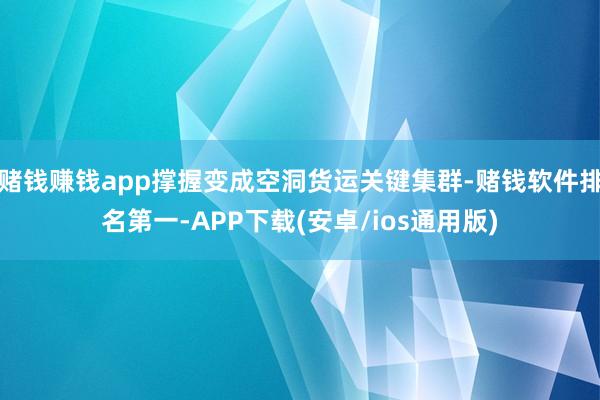 赌钱赚钱app撑握变成空洞货运关键集群-赌钱软件排名第一-APP下载(安卓/ios通用版)