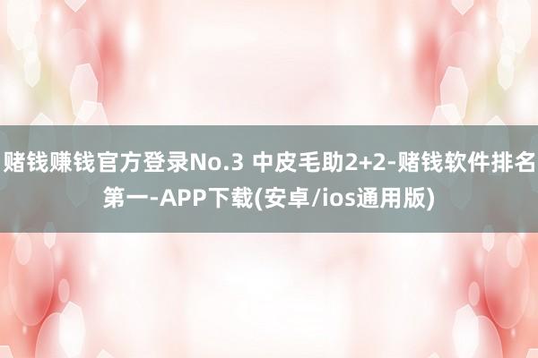 赌钱赚钱官方登录No.3 中皮毛助2+2-赌钱软件排名第一-APP下载(安卓/ios通用版)