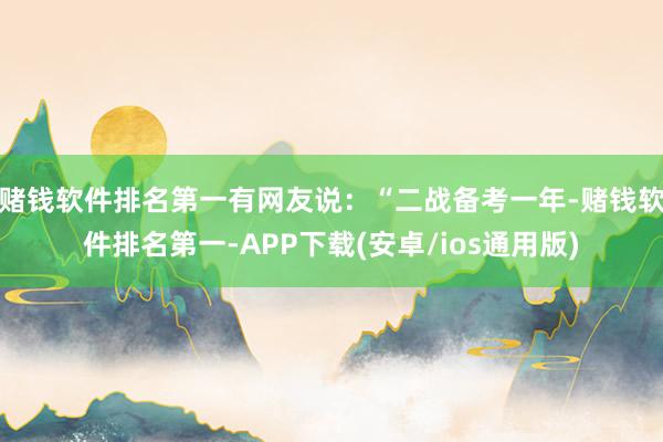 赌钱软件排名第一有网友说：“二战备考一年-赌钱软件排名第一-APP下载(安卓/ios通用版)