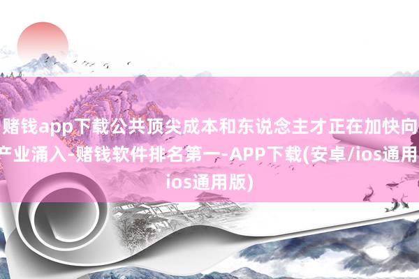 赌钱app下载公共顶尖成本和东说念主才正在加快向该产业涌入-赌钱软件排名第一-APP下载(安卓/ios通用版)