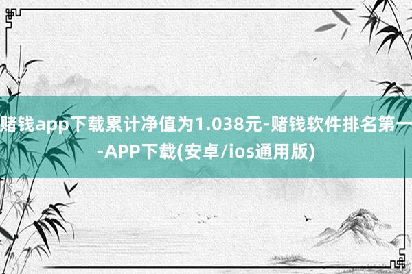 赌钱app下载累计净值为1.038元-赌钱软件排名第一-APP下载(安卓/ios通用版)