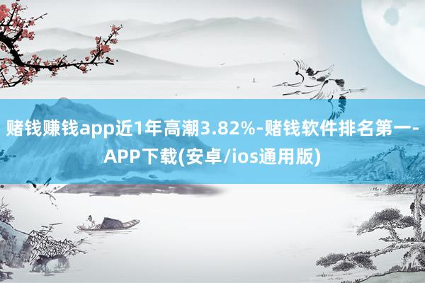 赌钱赚钱app近1年高潮3.82%-赌钱软件排名第一-APP下载(安卓/ios通用版)