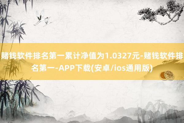 赌钱软件排名第一累计净值为1.0327元-赌钱软件排名第一-APP下载(安卓/ios通用版)