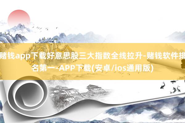 赌钱app下载好意思股三大指数全线拉升-赌钱软件排名第一-APP下载(安卓/ios通用版)