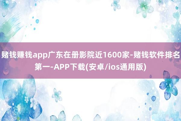 赌钱赚钱app广东在册影院近1600家-赌钱软件排名第一-APP下载(安卓/ios通用版)