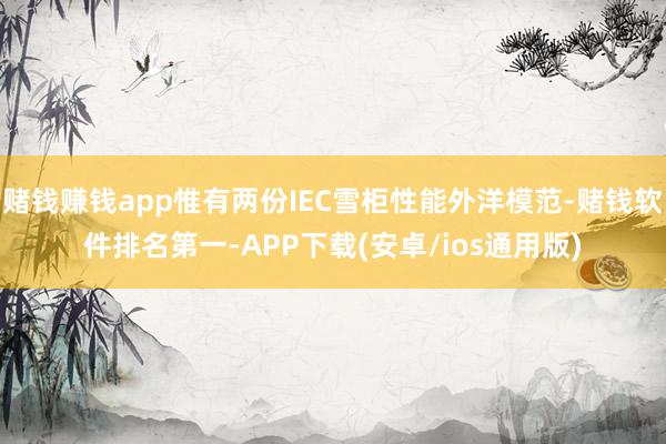 赌钱赚钱app惟有两份IEC雪柜性能外洋模范-赌钱软件排名第一-APP下载(安卓/ios通用版)