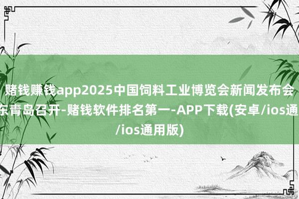赌钱赚钱app2025中国饲料工业博览会新闻发布会在山东青岛召开-赌钱软件排名第一-APP下载(安卓/ios通用版)