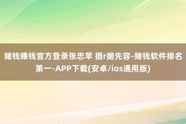 赌钱赚钱官方登录 张忠苹 摄r 据先容-赌钱软件排名第一-APP下载(安卓/ios通用版)
