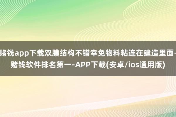 赌钱app下载双膜结构不错幸免物料粘连在建造里面-赌钱软件排名第一-APP下载(安卓/ios通用版)