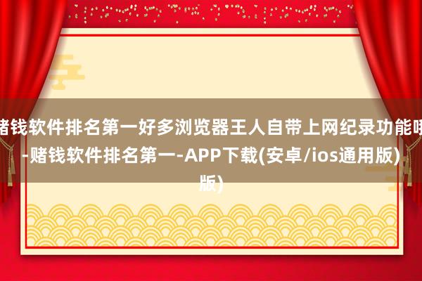 赌钱软件排名第一好多浏览器王人自带上网纪录功能哦-赌钱软件排名第一-APP下载(安卓/ios通用版)