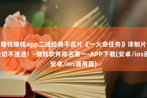 赌钱赚钱app二战经典不吉片《一火命任务》译制片点赞关切不迷途！-赌钱软件排名第一-APP下载(安卓/ios通用版)