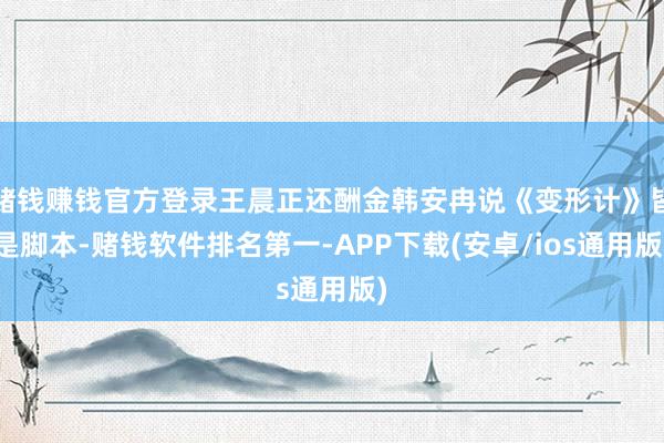 赌钱赚钱官方登录王晨正还酬金韩安冉说《变形计》皆是脚本-赌钱软件排名第一-APP下载(安卓/ios通用版)