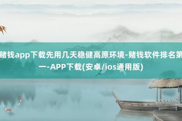 赌钱app下载先用几天稳健高原环境-赌钱软件排名第一-APP下载(安卓/ios通用版)