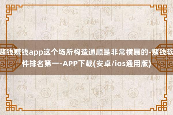 赌钱赚钱app这个场所构造通顺是非常横暴的-赌钱软件排名第一-APP下载(安卓/ios通用版)