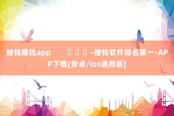 赌钱赚钱app        			-赌钱软件排名第一-APP下载(安卓/ios通用版)