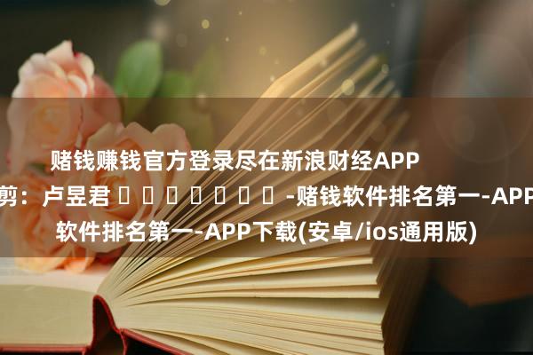赌钱赚钱官方登录尽在新浪财经APP            						包袱裁剪：卢昱君 							-赌钱软件排名第一-APP下载(安卓/ios通用版)