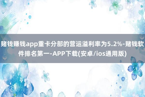 赌钱赚钱app重卡分部的营运溢利率为5.2%-赌钱软件排名第一-APP下载(安卓/ios通用版)