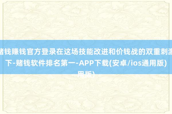 赌钱赚钱官方登录在这场技能改进和价钱战的双重刺激下-赌钱软件排名第一-APP下载(安卓/ios通用版)