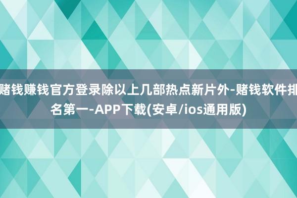 赌钱赚钱官方登录除以上几部热点新片外-赌钱软件排名第一-APP下载(安卓/ios通用版)