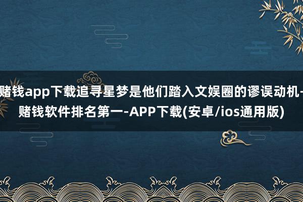 赌钱app下载追寻星梦是他们踏入文娱圈的谬误动机-赌钱软件排名第一-APP下载(安卓/ios通用版)