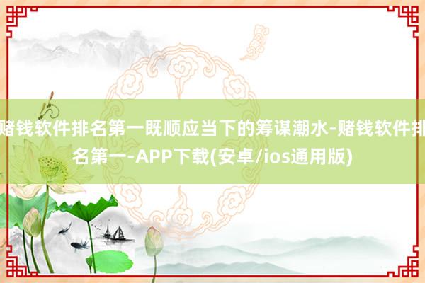 赌钱软件排名第一既顺应当下的筹谋潮水-赌钱软件排名第一-APP下载(安卓/ios通用版)