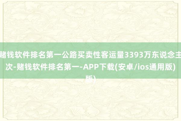 赌钱软件排名第一公路买卖性客运量3393万东说念主次-赌钱软件排名第一-APP下载(安卓/ios通用版)