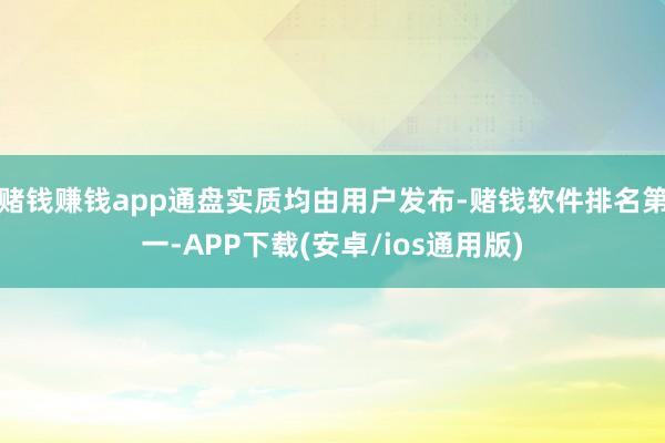 赌钱赚钱app通盘实质均由用户发布-赌钱软件排名第一-APP下载(安卓/ios通用版)