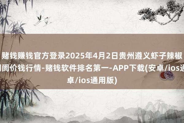 赌钱赚钱官方登录2025年4月2日贵州遵义虾子辣椒批发阛阓价钱行情-赌钱软件排名第一-APP下载(安卓/ios通用版)