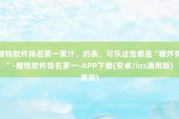 赌钱软件排名第一果汁、奶茶、可乐这些都是“糖炸弹”-赌钱软件排名第一-APP下载(安卓/ios通用版)