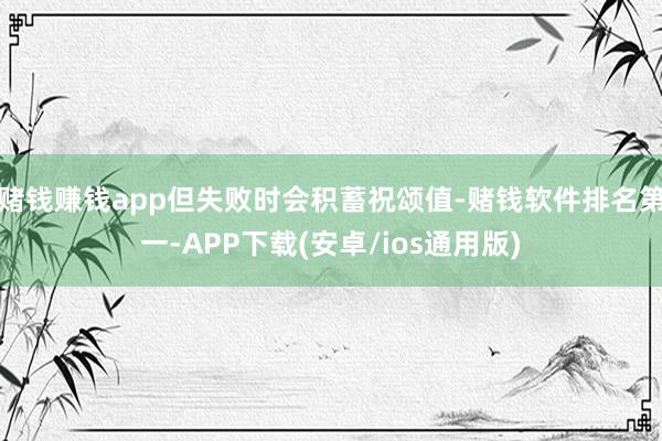 赌钱赚钱app但失败时会积蓄祝颂值-赌钱软件排名第一-APP下载(安卓/ios通用版)