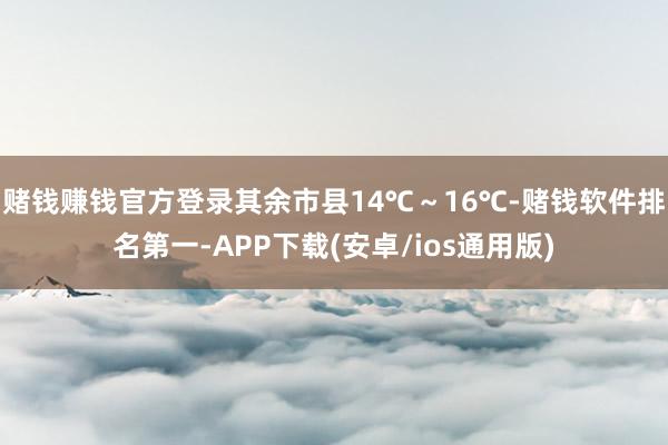 赌钱赚钱官方登录其余市县14℃~16℃-赌钱软件排名第一-APP下载(安卓/ios通用版)
