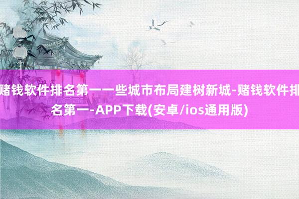 赌钱软件排名第一一些城市布局建树新城-赌钱软件排名第一-APP下载(安卓/ios通用版)