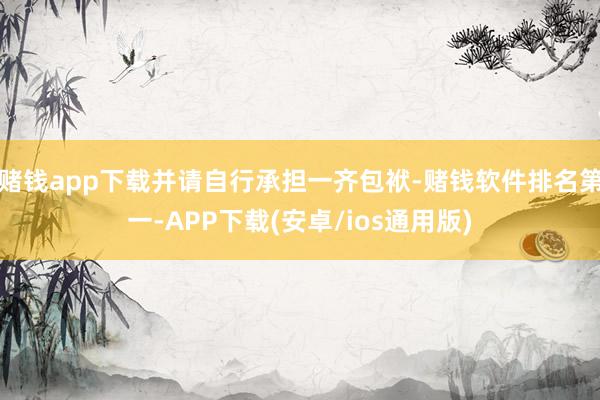 赌钱app下载并请自行承担一齐包袱-赌钱软件排名第一-APP下载(安卓/ios通用版)