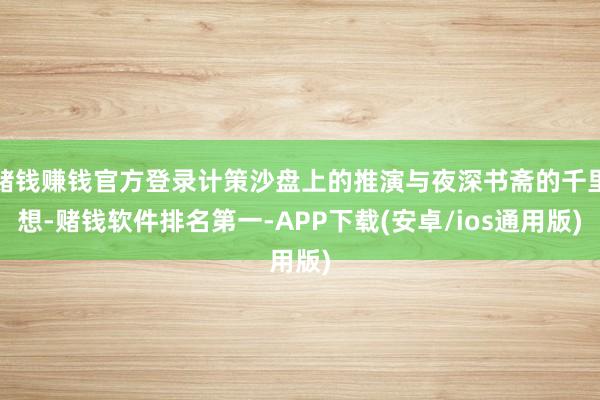 赌钱赚钱官方登录计策沙盘上的推演与夜深书斋的千里想-赌钱软件排名第一-APP下载(安卓/ios通用版)